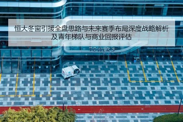 恒大冬窗引援全盘思路与未来赛季布局深度战略解析及青年梯队与商业回报评估